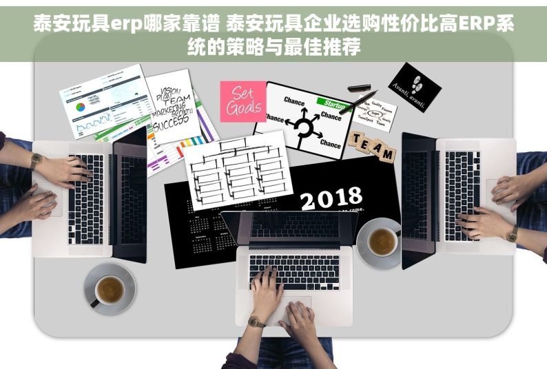 泰安玩具erp哪家靠谱 泰安玩具企业选购性价比高ERP系统的策略与最佳推荐