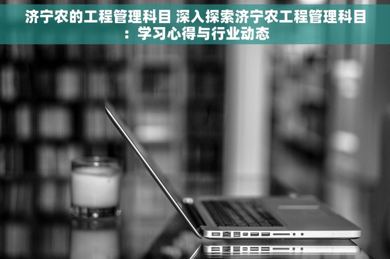 济宁农的工程管理科目 深入探索济宁农工程管理科目：学习心得与行业动态