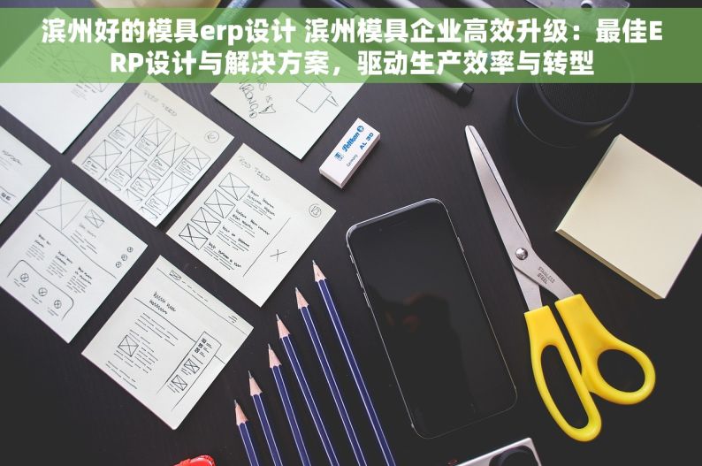 滨州好的模具erp设计 滨州模具企业高效升级：最佳ERP设计与解决方案，驱动生产效率与转型