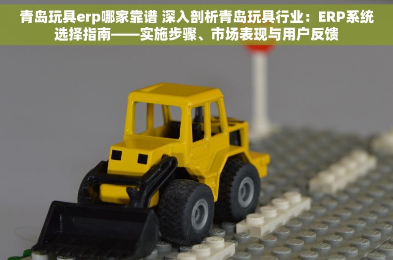 青岛玩具erp哪家靠谱 深入剖析青岛玩具行业：ERP系统选择指南——实施步骤、市场表现与用户反馈