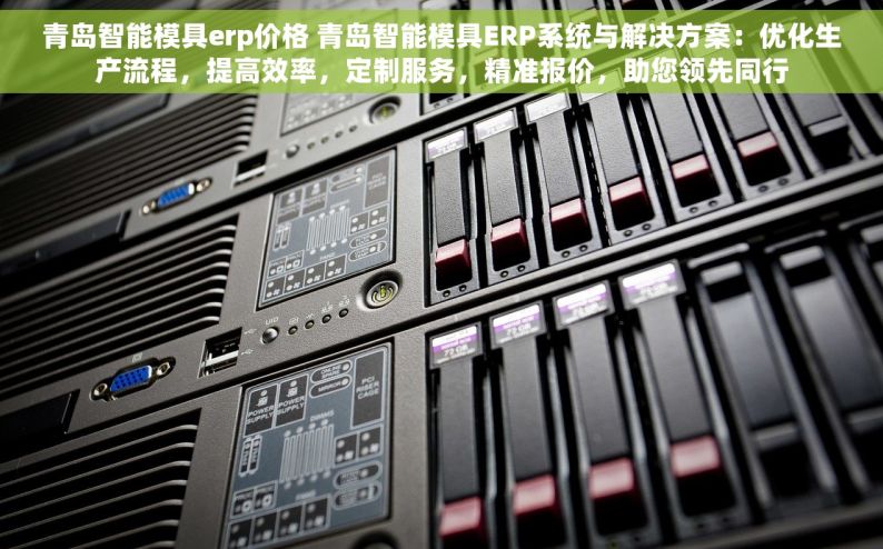 青岛智能模具erp价格 青岛智能模具ERP系统与解决方案：优化生产流程，提高效率，定制服务，精准报价，助您领先同行