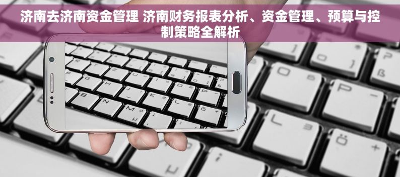 济南去济南资金管理 济南财务报表分析、资金管理、预算与控制策略全解析