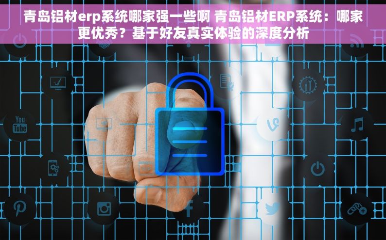 青岛铝材erp系统哪家强一些啊 青岛铝材ERP系统：哪家更优秀？基于好友真实体验的深度分析