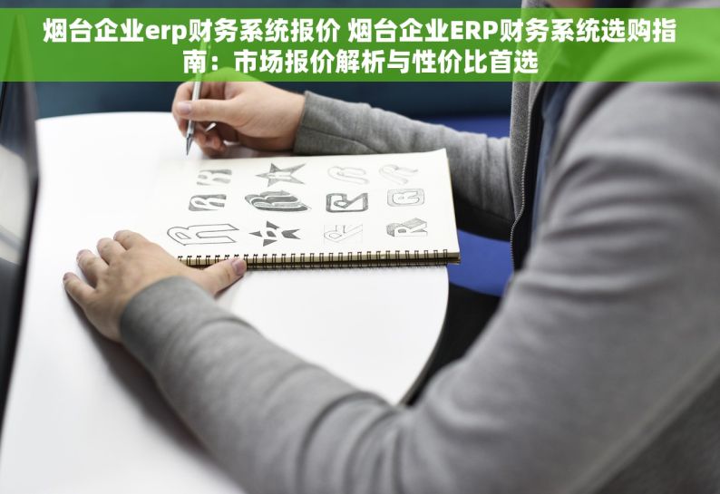 烟台企业erp财务系统报价 烟台企业ERP财务系统选购指南：市场报价解析与性价比首选