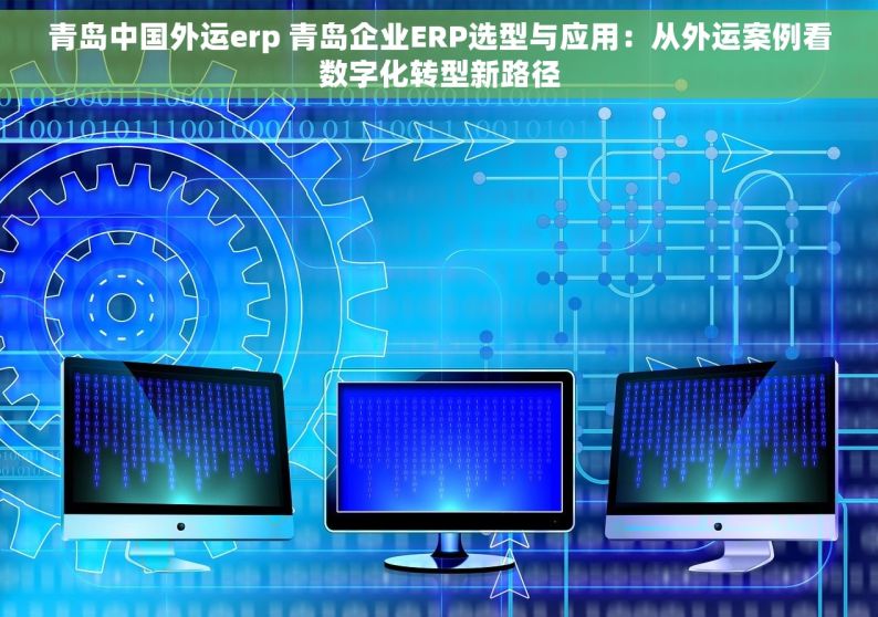 青岛中国外运erp 青岛企业ERP选型与应用：从外运案例看数字化转型新路径