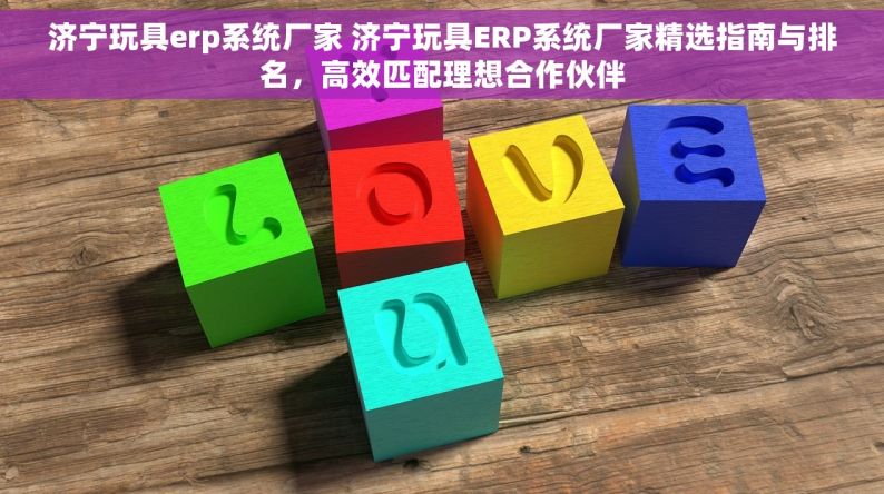 济宁玩具erp系统厂家 济宁玩具ERP系统厂家精选指南与排名，高效匹配理想合作伙伴