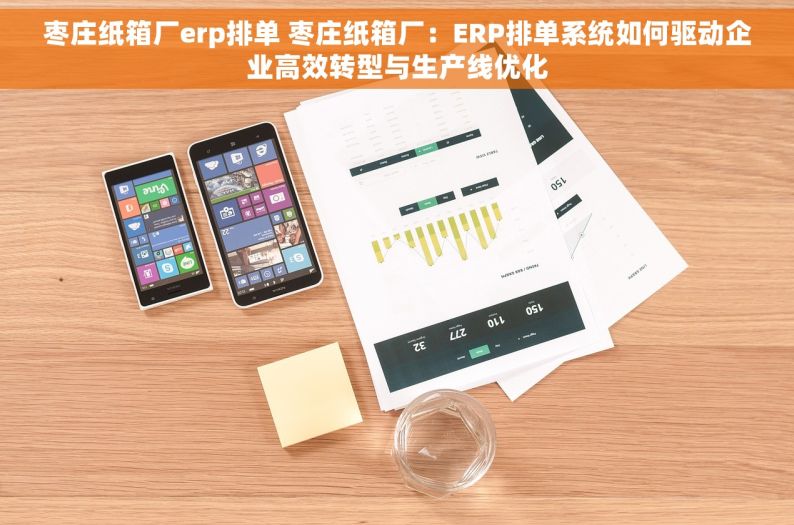 枣庄纸箱厂erp排单 枣庄纸箱厂：ERP排单系统如何驱动企业高效转型与生产线优化