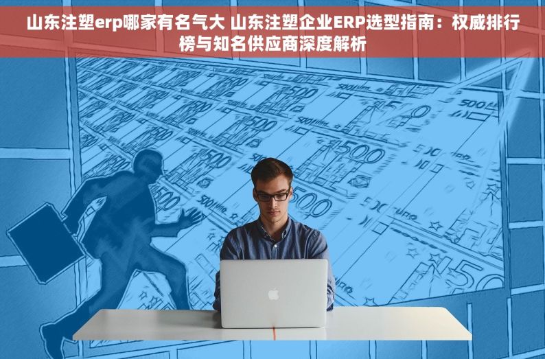 山东注塑erp哪家有名气大 山东注塑企业ERP选型指南：权威排行榜与知名供应商深度解析