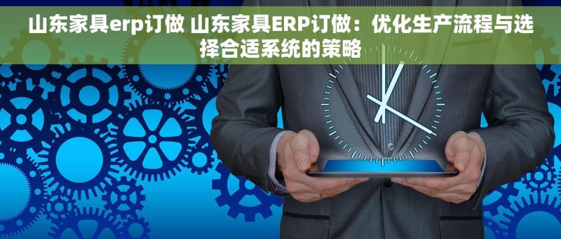 山东家具erp订做 山东家具ERP订做：优化生产流程与选择合适系统的策略