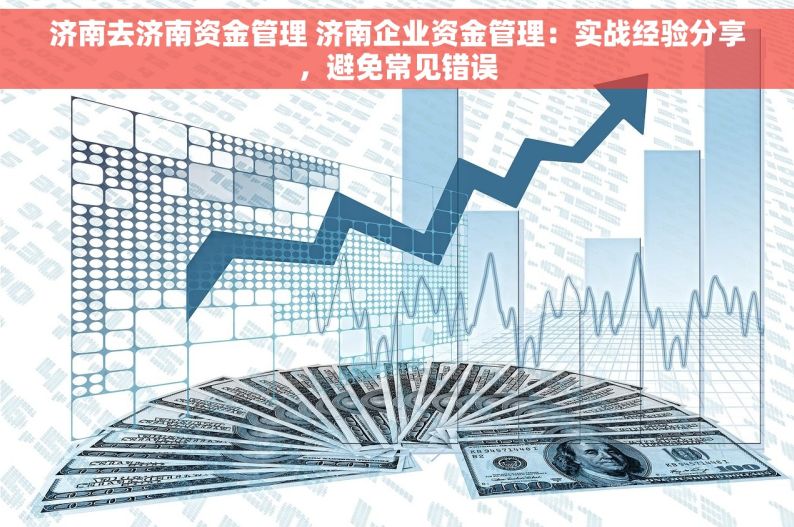 济南去济南资金管理 济南企业资金管理：实战经验分享，避免常见错误