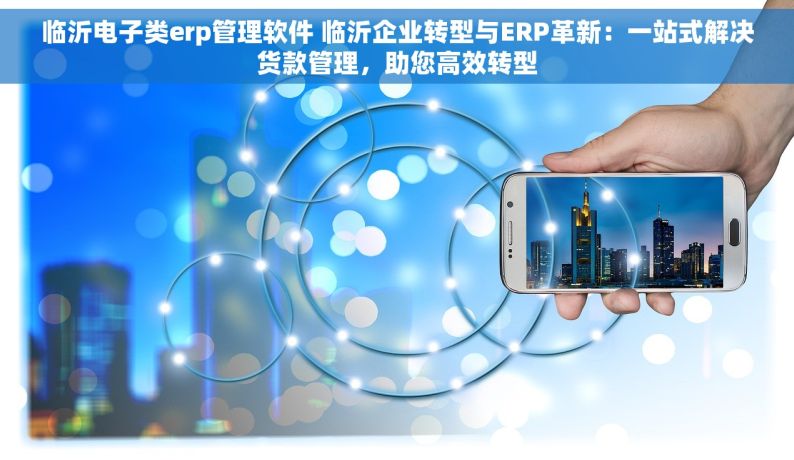 临沂电子类erp管理软件 临沂企业转型与ERP革新：一站式解决货款管理，助您高效转型