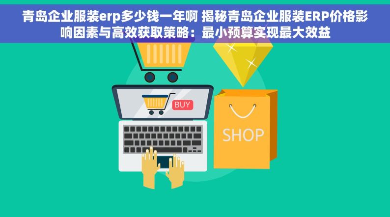 青岛企业服装erp多少钱一年啊 揭秘青岛企业服装ERP价格影响因素与高效获取策略：最小预算实现最大效益