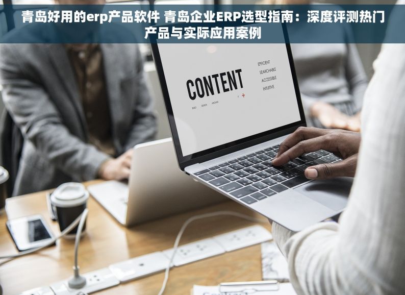 青岛好用的erp产品软件 青岛企业ERP选型指南：深度评测热门产品与实际应用案例