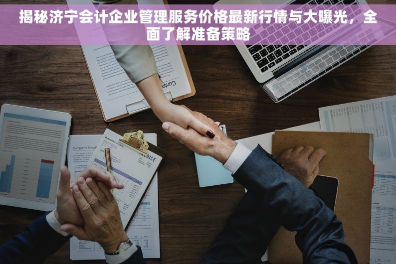 揭秘济宁会计企业管理服务价格最新行情与大曝光，全面了解准备策略