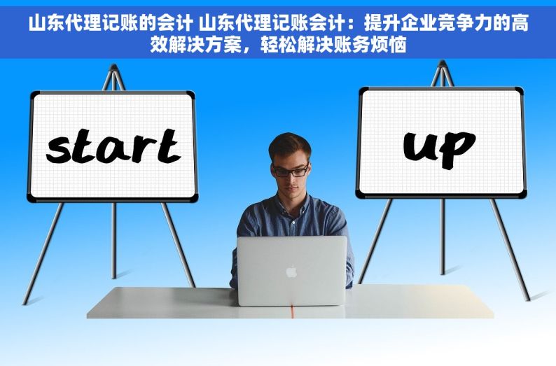 山东代理记账的会计 山东代理记账会计：提升企业竞争力的高效解决方案，轻松解决账务烦恼