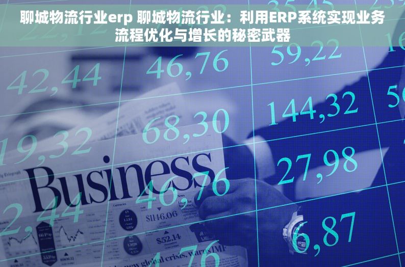 聊城物流行业erp 聊城物流行业：利用ERP系统实现业务流程优化与增长的秘密武器