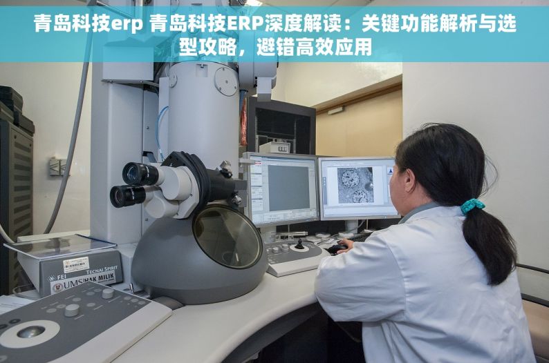 青岛科技erp 青岛科技ERP深度解读：关键功能解析与选型攻略，避错高效应用