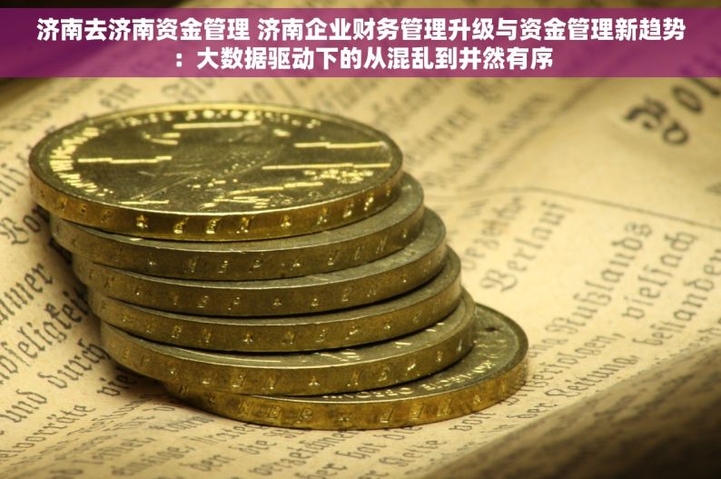 济南去济南资金管理 济南企业财务管理升级与资金管理新趋势：大数据驱动下的从混乱到井然有序