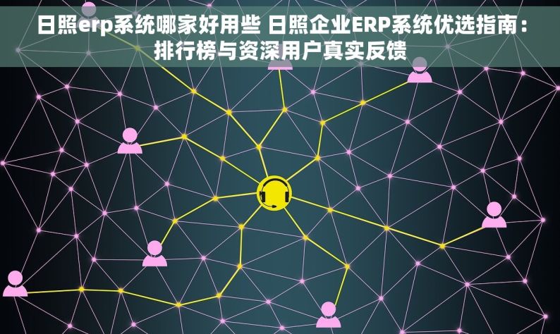 日照erp系统哪家好用些 日照企业ERP系统优选指南：排行榜与资深用户真实反馈