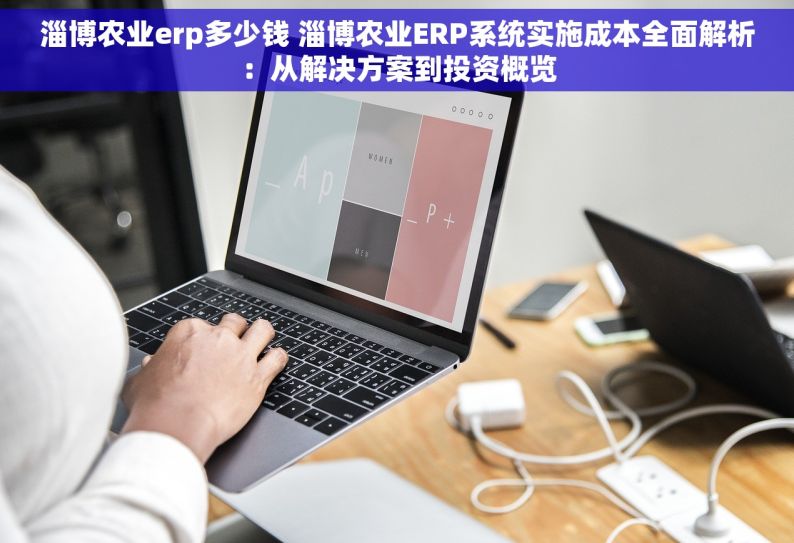 淄博农业erp多少钱 淄博农业ERP系统实施成本全面解析：从解决方案到投资概览