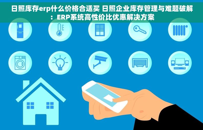 日照库存erp什么价格合适买 日照企业库存管理与难题破解：ERP系统高性价比优惠解决方案