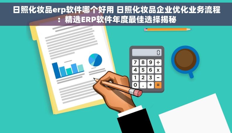 日照化妆品erp软件哪个好用 日照化妆品企业优化业务流程：精选ERP软件年度最佳选择揭秘