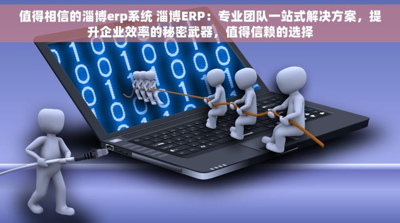 值得相信的淄博erp系统 淄博ERP：专业团队一站式解决方案，提升企业效率的秘密武器，值得信赖的选择