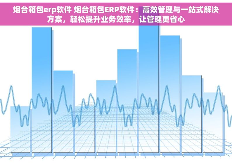 烟台箱包erp软件 烟台箱包ERP软件：高效管理与一站式解决方案，轻松提升业务效率，让管理更省心