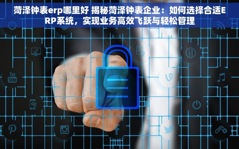 菏泽钟表erp哪里好 揭秘菏泽钟表企业：如何选择合适ERP系统，实现业务高效飞跃与轻松管理