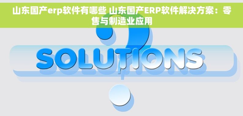 山东国产erp软件有哪些 山东国产ERP软件解决方案：零售与制造业应用