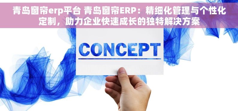 青岛窗帘erp平台 青岛窗帘ERP：精细化管理与个性化定制，助力企业快速成长的独特解决方案