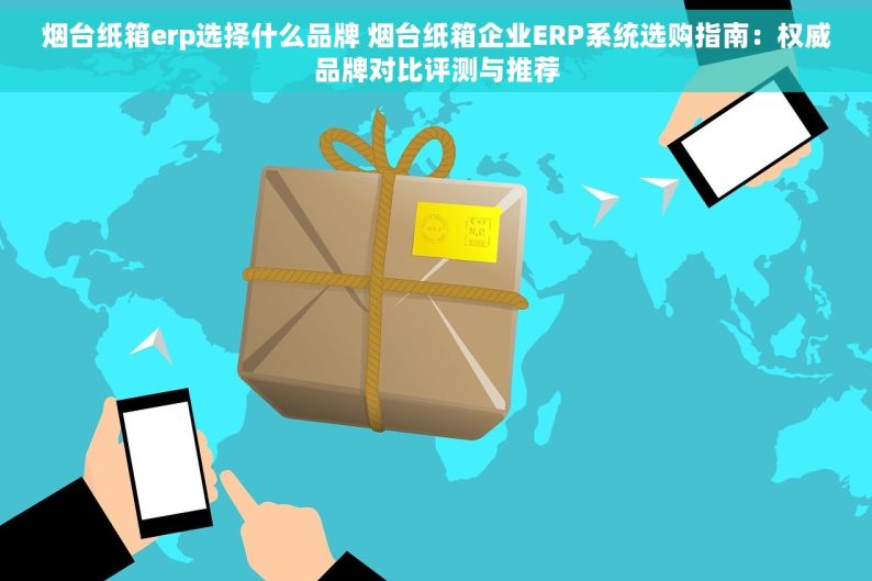 烟台纸箱erp选择什么品牌 烟台纸箱企业ERP系统选购指南：权威品牌对比评测与推荐