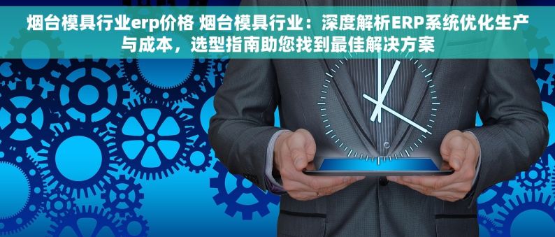 烟台模具行业erp价格 烟台模具行业：深度解析ERP系统优化生产与成本，选型指南助您找到最佳解决方案