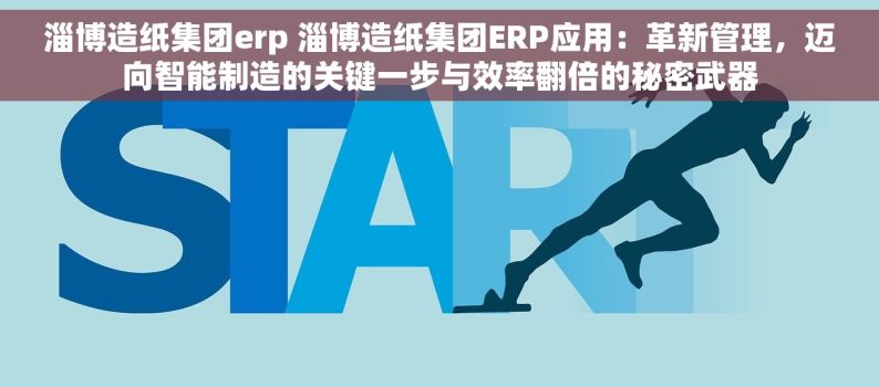 淄博造纸集团erp 淄博造纸集团ERP应用：革新管理，迈向智能制造的关键一步与效率翻倍的秘密武器