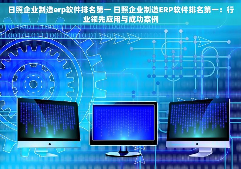 日照企业制造erp软件排名第一 日照企业制造ERP软件排名第一：行业领先应用与成功案例