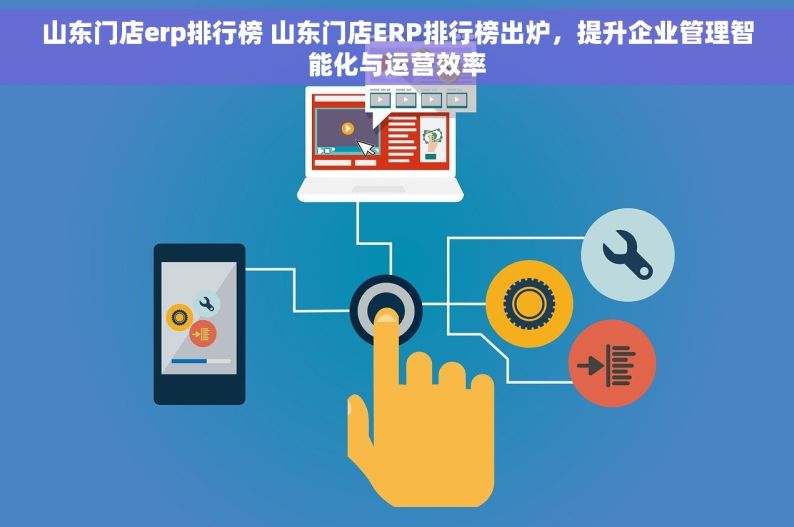 山东门店erp排行榜 山东门店ERP排行榜出炉，提升企业管理智能化与运营效率