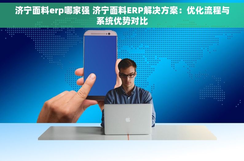 济宁面料erp哪家强 济宁面料ERP解决方案：优化流程与系统优势对比