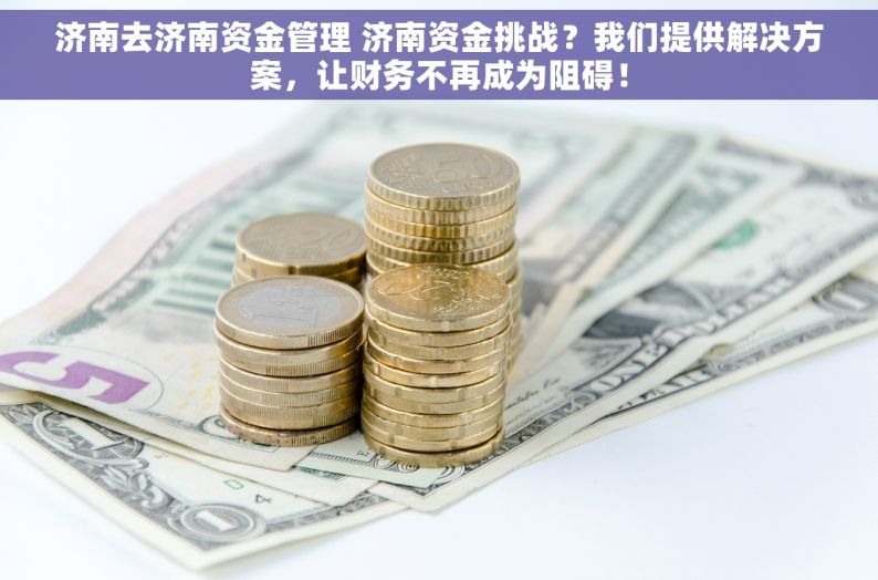 济南去济南资金管理 济南资金挑战？我们提供解决方案，让财务不再成为阻碍！