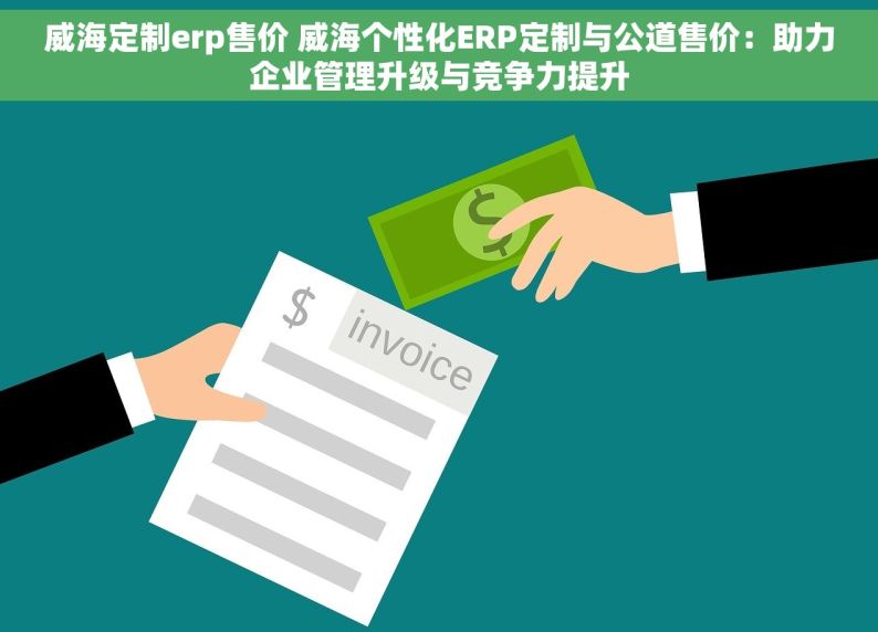 威海定制erp售价 威海个性化ERP定制与公道售价：助力企业管理升级与竞争力提升