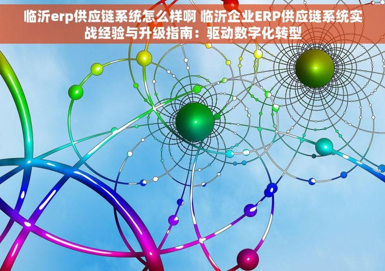 临沂erp供应链系统怎么样啊 临沂企业ERP供应链系统实战经验与升级指南：驱动数字化转型