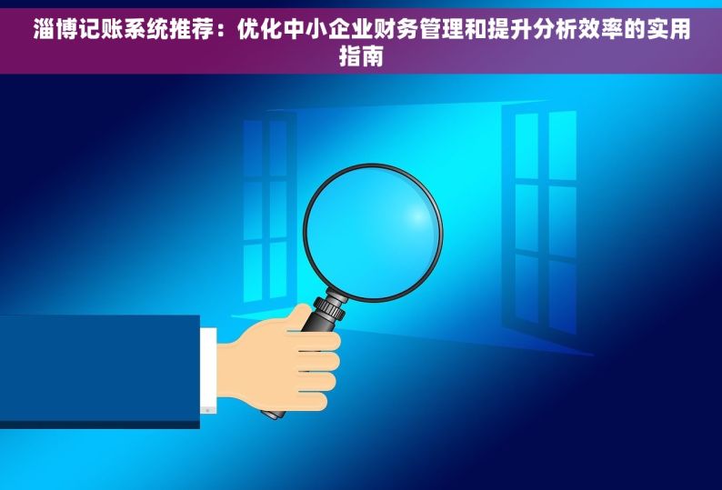 淄博记账系统推荐：优化中小企业财务管理和提升分析效率的实用指南