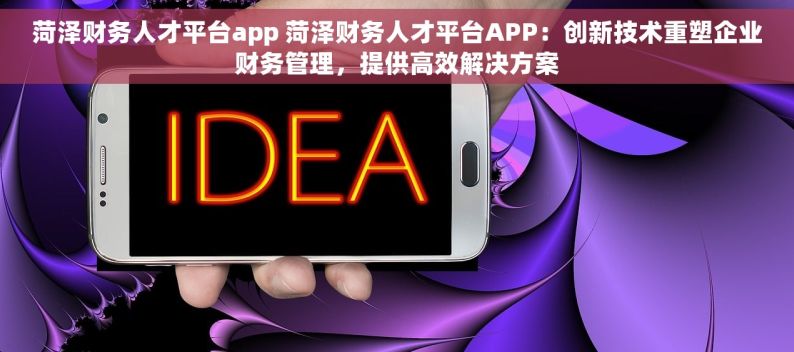 菏泽财务人才平台app 菏泽财务人才平台APP：创新技术重塑企业财务管理，提供高效解决方案