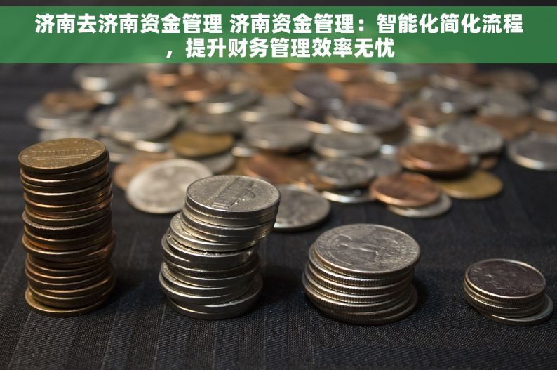 济南去济南资金管理 济南资金管理：智能化简化流程，提升财务管理效率无忧