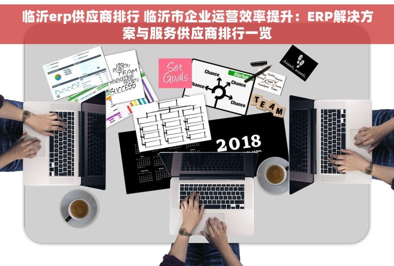 临沂erp供应商排行 临沂市企业运营效率提升：ERP解决方案与服务供应商排行一览