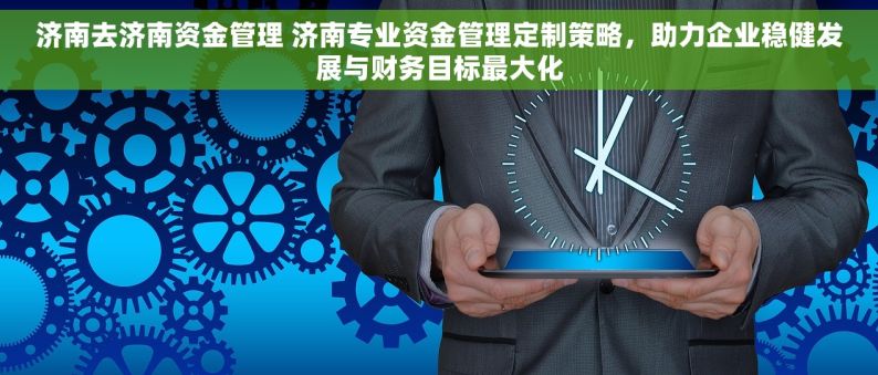 济南去济南资金管理 济南专业资金管理定制策略，助力企业稳健发展与财务目标最大化