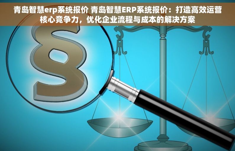 青岛智慧erp系统报价 青岛智慧ERP系统报价：打造高效运营核心竞争力，优化企业流程与成本的解决方案