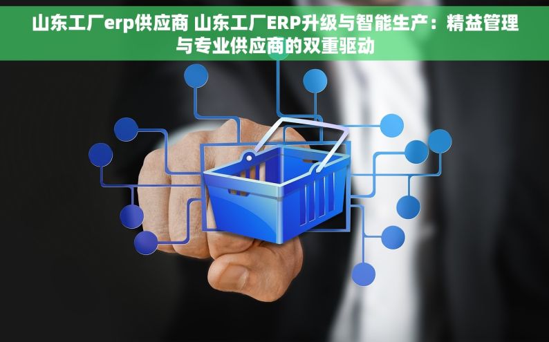 山东工厂erp供应商 山东工厂ERP升级与智能生产：精益管理与专业供应商的双重驱动