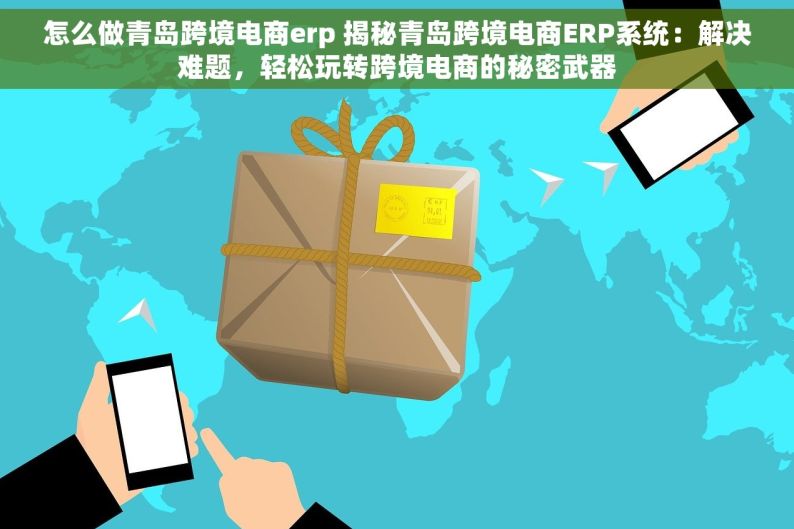 怎么做青岛跨境电商erp 揭秘青岛跨境电商ERP系统：解决难题，轻松玩转跨境电商的秘密武器