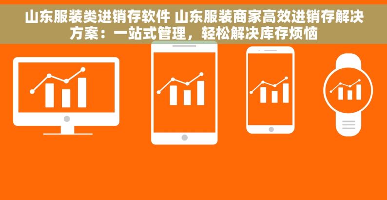 山东服装类进销存软件 山东服装商家高效进销存解决方案：一站式管理，轻松解决库存烦恼