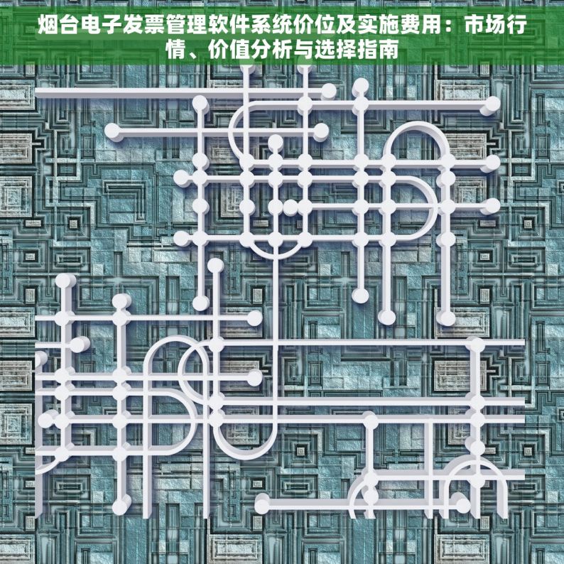 烟台电子发票管理软件系统价位及实施费用：市场行情、价值分析与选择指南